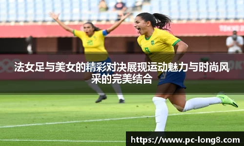 法女足与美女的精彩对决展现运动魅力与时尚风采的完美结合